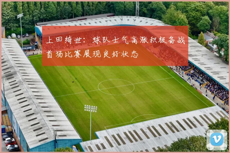上田绮世：球队士气高涨积极备战首场比赛展现良好状态