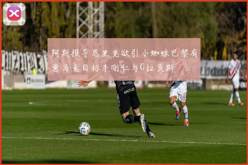 阿斯报导恩里克欲引小蜘蛛巴黎有意马竞目标李刚仁与G拉莫斯