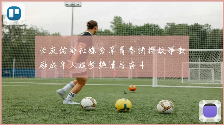 长友佑都社媒分享青春拼搏故事激励成年人追梦热情与奋斗