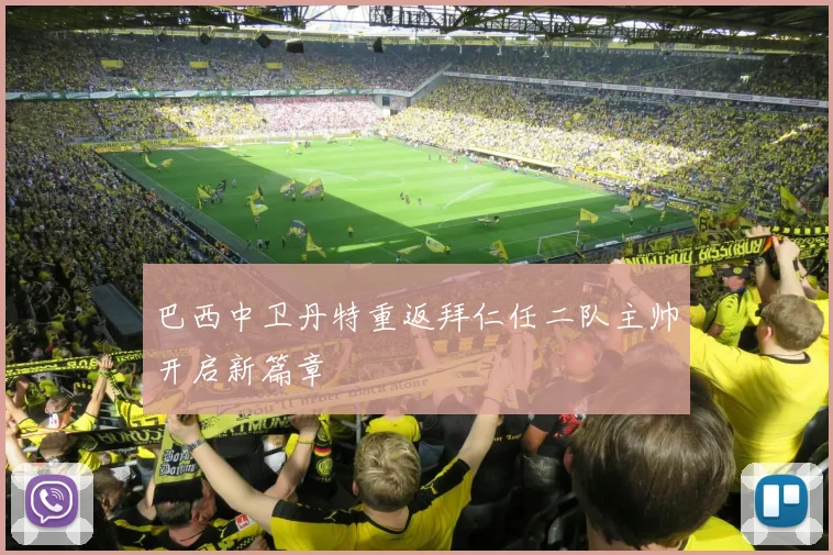 巴西中卫丹特重返拜仁任二队主帅开启新篇章