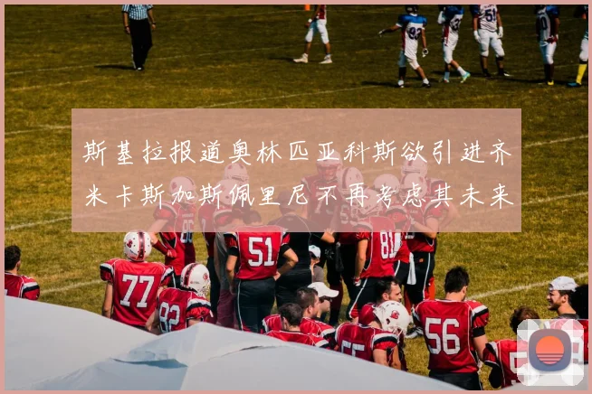 斯基拉报道奥林匹亚科斯欲引进齐米卡斯加斯佩里尼不再考虑其未来