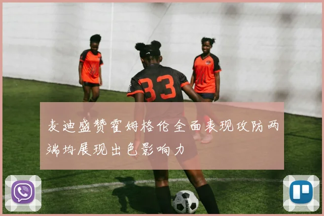 麦迪盛赞霍姆格伦全面表现攻防两端均展现出色影响力