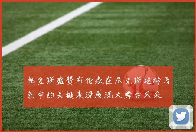 帕金斯盛赞布伦森在尼克斯逆转马刺中的关键表现展现大舞台风采