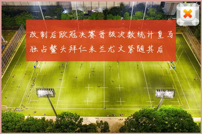 改制后欧冠决赛晋级次数统计皇马独占鳌头拜仁米兰尤文紧随其后
