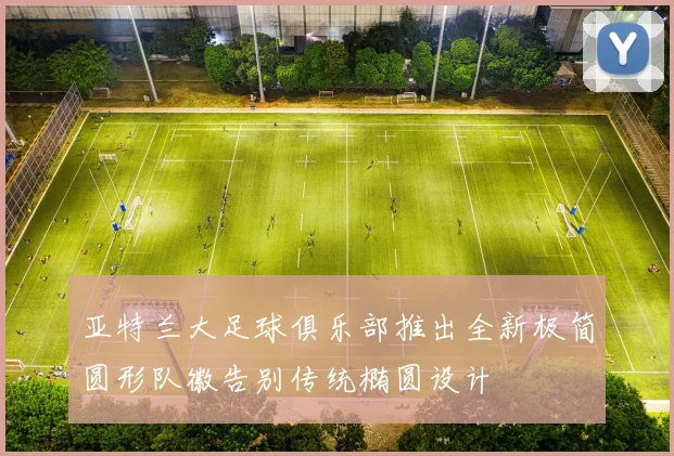 亚特兰大足球俱乐部推出全新极简圆形队徽告别传统椭圆设计