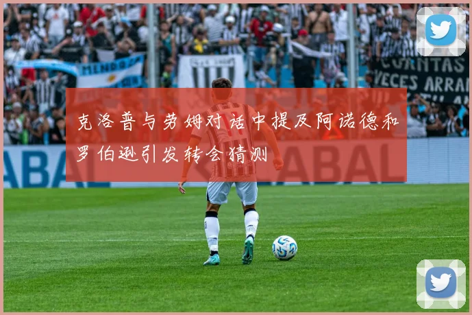克洛普与劳姆对话中提及阿诺德和罗伯逊引发转会猜测