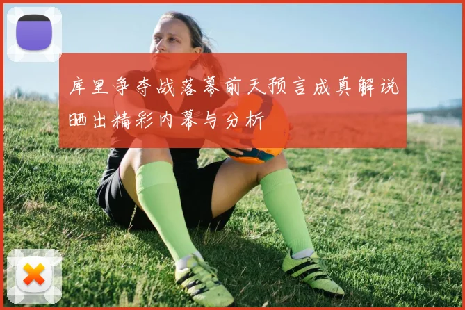 库里争夺战落幕前天预言成真解说晒出精彩内幕与分析