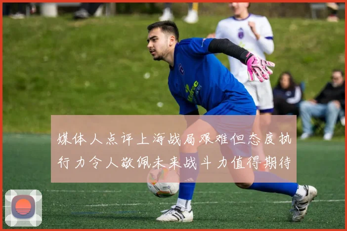 媒体人点评上海战局艰难但态度执行力令人敬佩未来战斗力值得期待