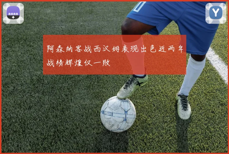 阿森纳客战西汉姆表现出色近两年战绩辉煌仅一败