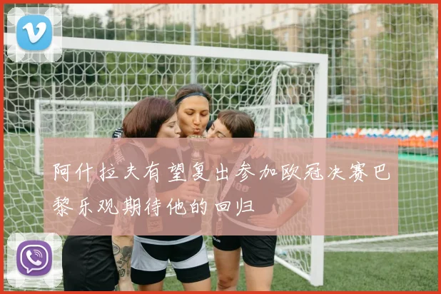 阿什拉夫有望复出参加欧冠决赛巴黎乐观期待他的回归