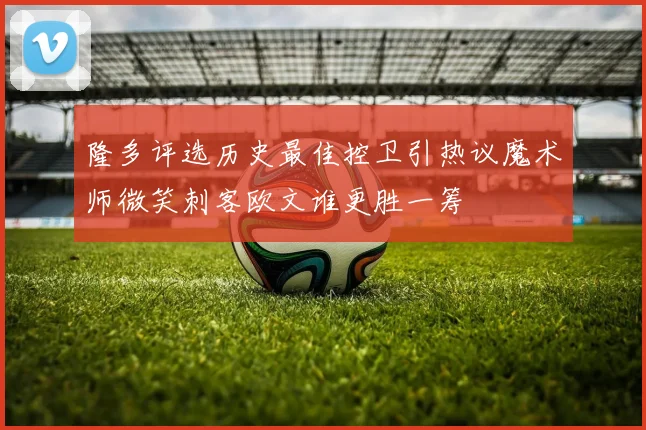 隆多评选历史最佳控卫引热议魔术师微笑刺客欧文谁更胜一筹