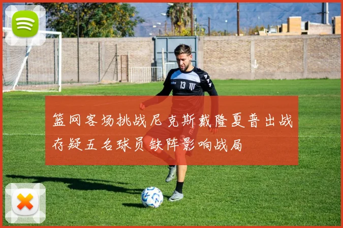 篮网客场挑战尼克斯戴隆夏普出战存疑五名球员缺阵影响战局