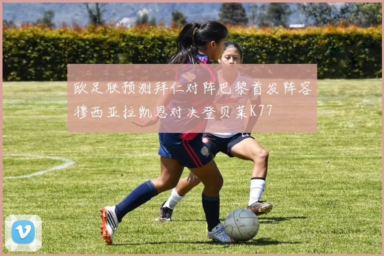 欧足联预测拜仁对阵巴黎首发阵容穆西亚拉凯恩对决登贝莱K77